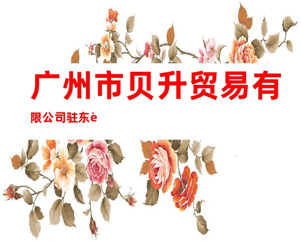 广州市贝升贸易有限公司驻东莞区域